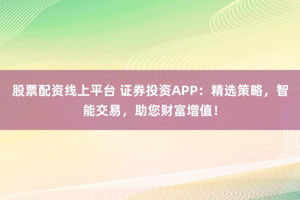 股票配资线上平台 证券投资APP:精选策略,智能交易,助您财富增值!