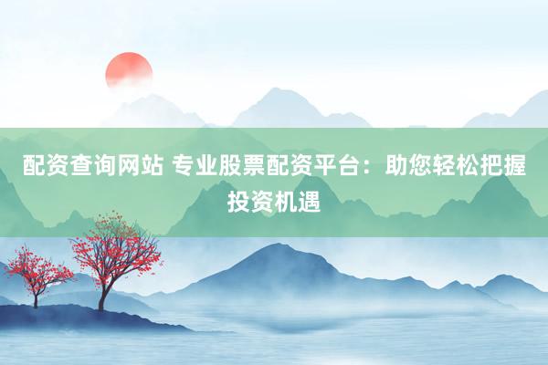 配资查询网站 专业股票配资平台:助您轻松把握投资机遇
