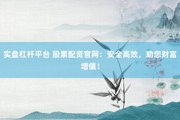 实盘杠杆平台 股票配资官网：安全高效，助您财富增值！