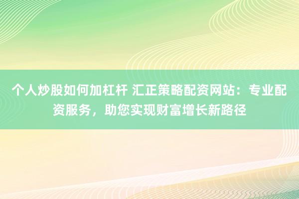 个人炒股如何加杠杆 汇正策略配资网站:专业配资服务,助您实现财富增长新路径