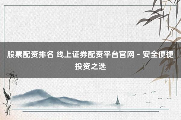 股票配资排名 线上证券配资平台官网 - 安全便捷投资之选