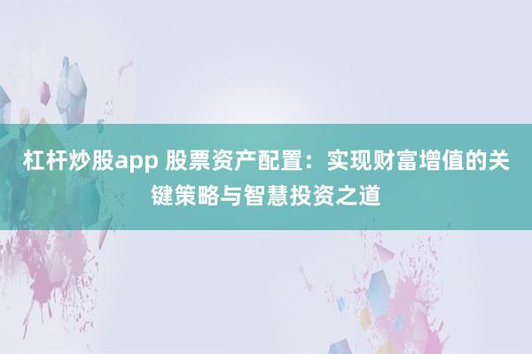 杠杆炒股app 股票资产配置：实现财富增值的关键策略与智慧投资之道