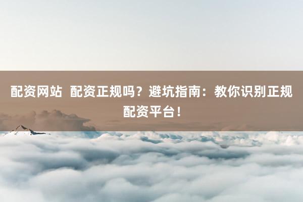 配资网站 配资正规吗?避坑指南:教你识别正规配资平台!