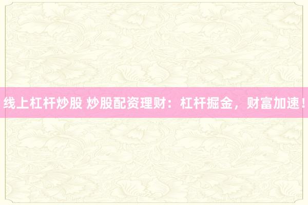 线上杠杆炒股 炒股配资理财:杠杆掘金,财富加速!