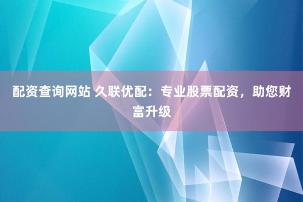 配资查询网站 久联优配：专业股票配资，助您财富升级