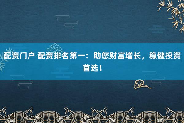 配资门户 配资排名第一:助您财富增长,稳健投资首选!