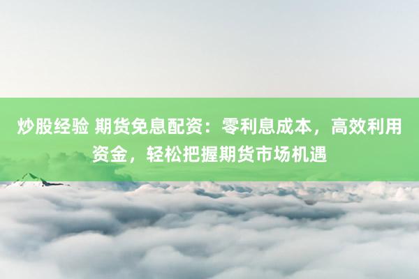 炒股经验 期货免息配资：零利息成本，高效利用资金，轻松把握期货市场机遇