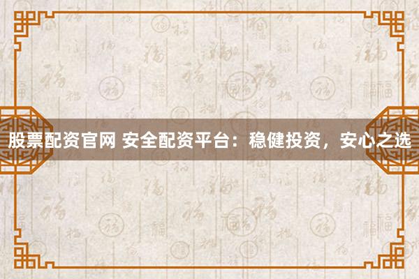 股票配资官网 安全配资平台:稳健投资,安心之选