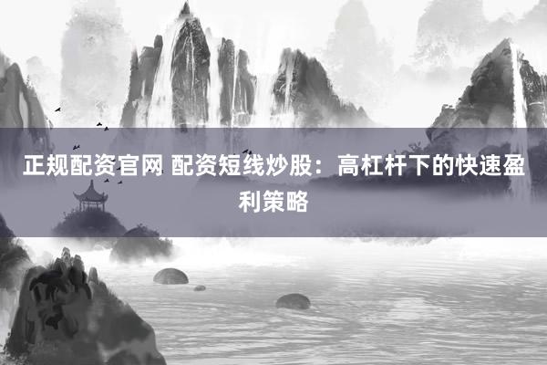 正规配资官网 配资短线炒股:高杠杆下的快速盈利策略
