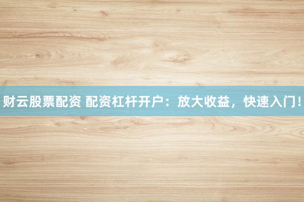 财云股票配资 配资杠杆开户:放大收益,快速入门!
