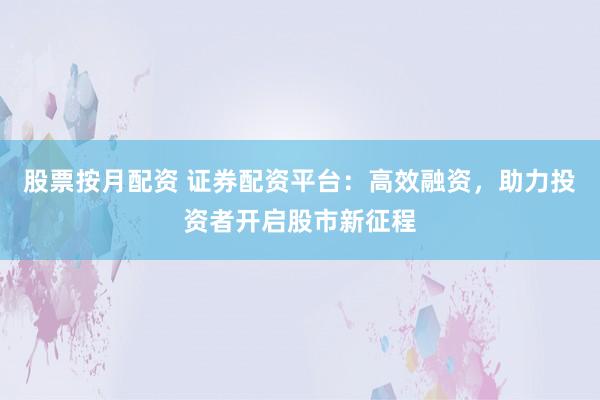 股票按月配资 证券配资平台:高效融资,助力投资者开启股市新征程