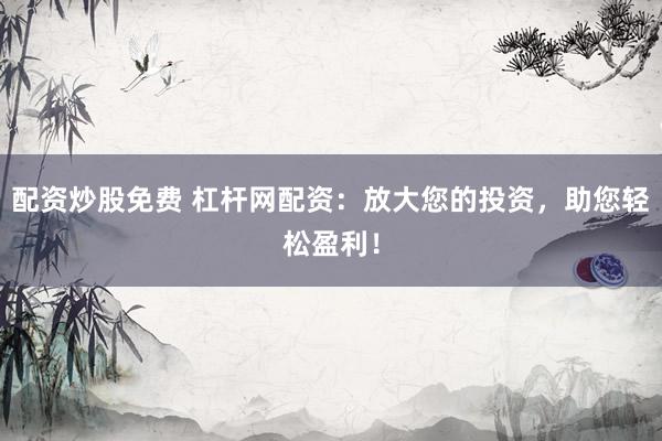 配资炒股免费 杠杆网配资：放大您的投资，助您轻松盈利！