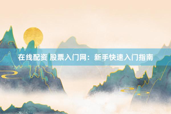 在线配资 股票入门网:新手快速入门指南