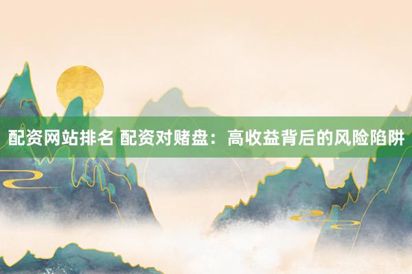配资网站排名 配资对赌盘:高收益背后的风险陷阱