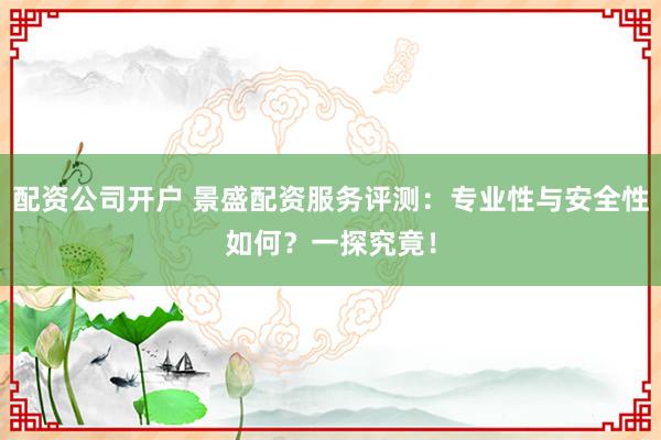 配资公司开户 景盛配资服务评测:专业性与安全性如何?一探究竟!