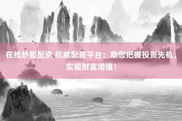 在线炒股配资 权威配资平台:助您把握投资先机,实现财富增值!