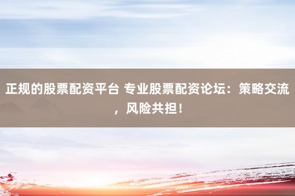 正规的股票配资平台 专业股票配资论坛:策略交流,风险共担!