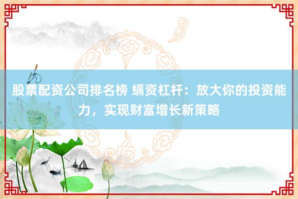 股票配资公司排名榜 螎资杠杆:放大你的投资能力,实现财富增长新策略