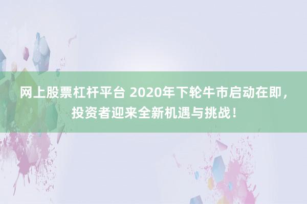 网上股票杠杆平台 2020年下轮牛市启动在即,投资者迎来全新机遇与挑战!