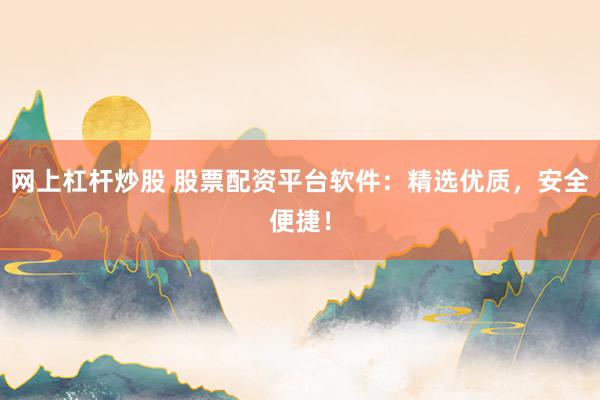 网上杠杆炒股 股票配资平台软件:精选优质,安全便捷!