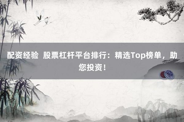 配资经验 股票杠杆平台排行:精选Top榜单,助您投资!