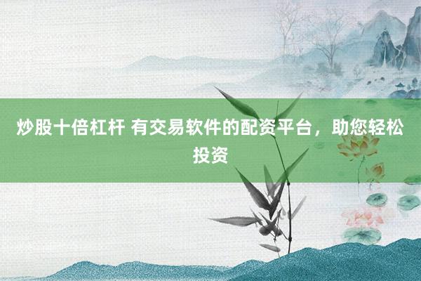 炒股十倍杠杆 有交易软件的配资平台,助您轻松投资