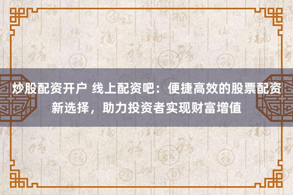 炒股配资开户 线上配资吧:便捷高效的股票配资新选择,助力投资者实现财富增值