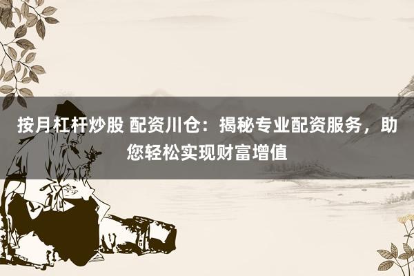 按月杠杆炒股 配资川仓:揭秘专业配资服务,助您轻松实现财富增值