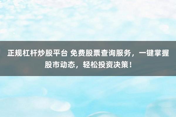 正规杠杆炒股平台 免费股票查询服务,一键掌握股市动态,轻松投资决策!