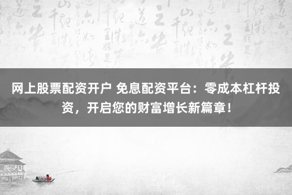 网上股票配资开户 免息配资平台:零成本杠杆投资,开启您的财富增长新篇章!