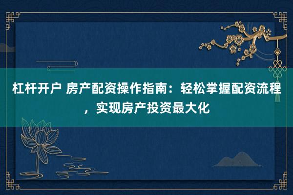 杠杆开户 房产配资操作指南:轻松掌握配资流程,实现房产投资最大化