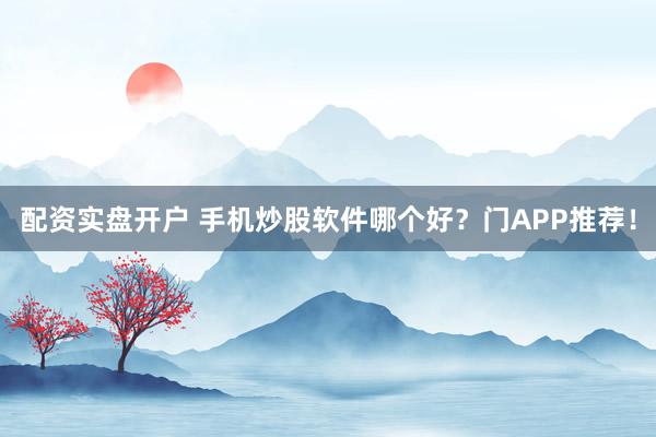 配资实盘开户 手机炒股软件哪个好?门APP推荐!