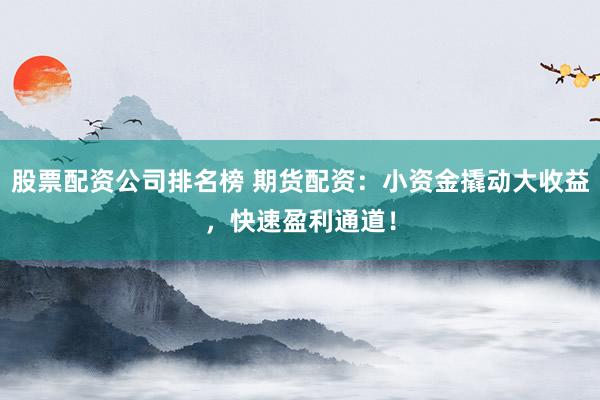股票配资公司排名榜 期货配资:小资金撬动大收益,快速盈利通道!