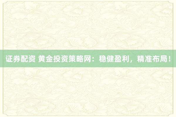 证券配资 黄金投资策略网：稳健盈利，精准布局！