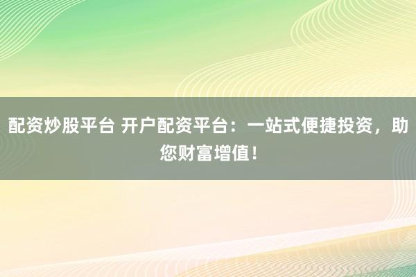 配资炒股平台 开户配资平台:一站式便捷投资,助您财富增值!