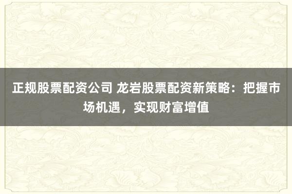 正规股票配资公司 龙岩股票配资新策略:把握市场机遇,实现财富增值