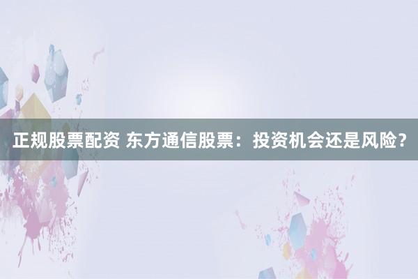 正规股票配资 东方通信股票：投资机会还是风险？