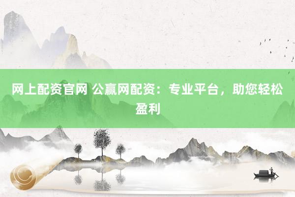 网上配资官网 公赢网配资：专业平台，助您轻松盈利