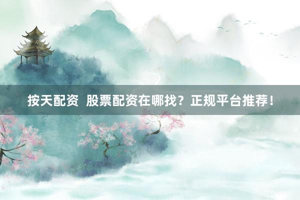 按天配资 股票配资在哪找?正规平台推荐!