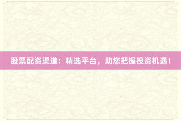 股票配资渠道:精选平台,助您把握投资机遇!