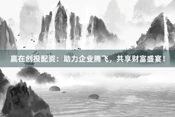 赢在创投配资：助力企业腾飞，共享财富盛宴！