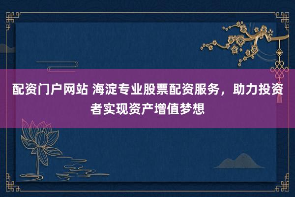 配资门户网站 海淀专业股票配资服务，助力投资者实现资产增值梦想