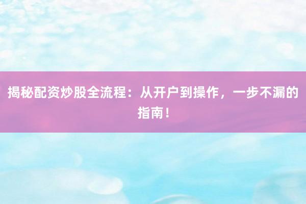 揭秘配资炒股全流程：从开户到操作，一步不漏的指南！
