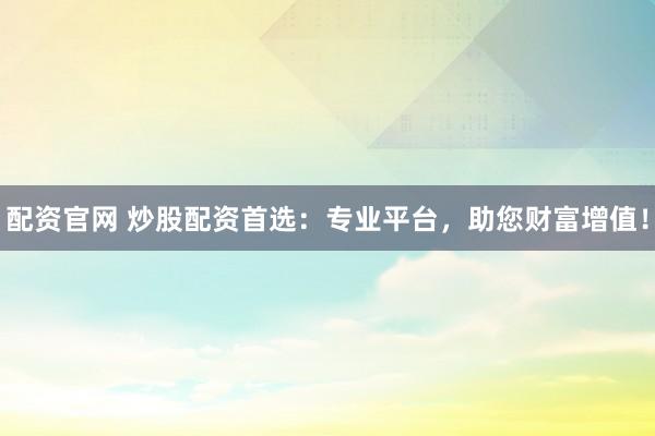 配资官网 炒股配资首选：专业平台，助您财富增值！