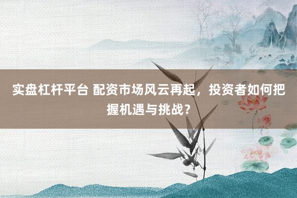 实盘杠杆平台 配资市场风云再起，投资者如何把握机遇与挑战？