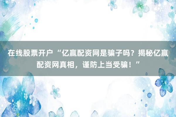在线股票开户 “亿赢配资网是骗子吗？揭秘亿赢配资网真相，谨防上当受骗！”