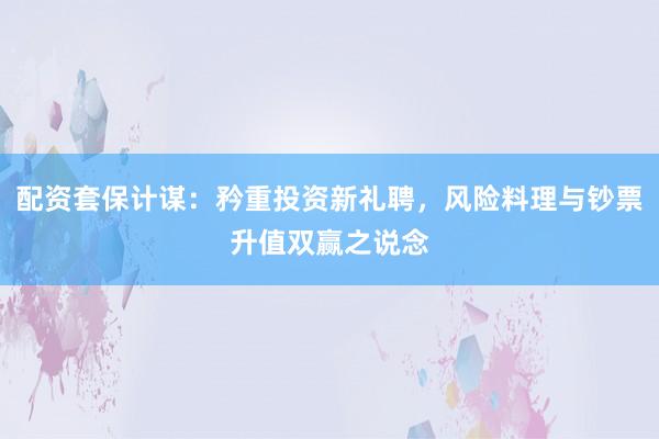 配资套保计谋:矜重投资新礼聘,风险料理与钞票升值双赢之说念
