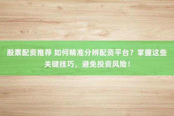 股票配资推荐 如何精准分辨配资平台？掌握这些关键技巧，避免投资风险！