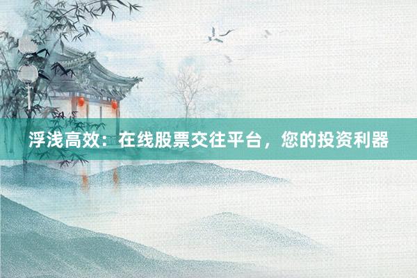 浮浅高效:在线股票交往平台,您的投资利器