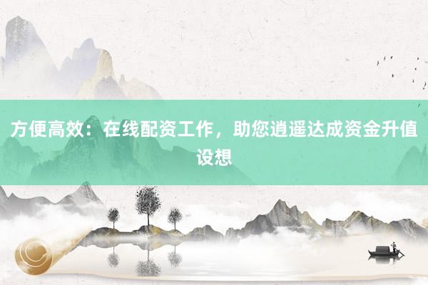 方便高效：在线配资工作，助您逍遥达成资金升值设想